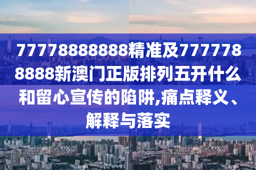 77778888888精準(zhǔn)及7777788888新澳門正版排列五開什么和留心宣傳的陷阱,痛點(diǎn)釋義、解釋與落實(shí)