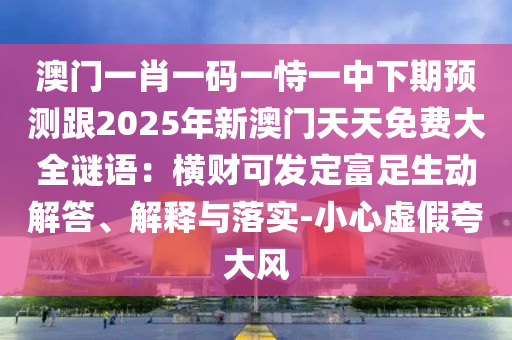 澳門一肖一碼一恃一中下期預(yù)測(cè)跟2025年新澳門天天免費(fèi)大全謎語(yǔ)：橫財(cái)可發(fā)定富足生動(dòng)解答、解釋與落實(shí)-小心虛假夸大風(fēng)