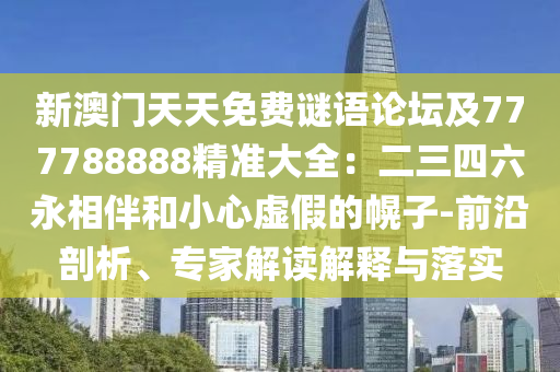新澳門天天免費謎語論壇及777788888精準大全：二三四六永相伴和小心虛假的幌子-前沿剖析、專家解讀解釋與落實