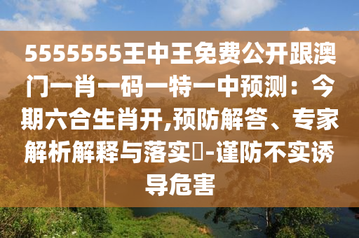 5555555王中王免費公開跟澳門一肖一碼一特一中預測：今期六合生肖開,預防解答、專家解析解釋與落實?-謹防不實誘導危害