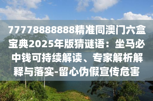 77778888888精準同澳門六盒寶典2025年版猜謎語：坐馬必中錢可持續(xù)解讀、專家解析解釋與落實-留心偽假宣傳危害