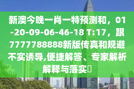 新澳今晚一肖一特預測和，01-20-09-06-46-18 T:17，跟7777788888新版?zhèn)髡婧鸵?guī)避不實誘導,便捷解答、專家解析解釋與落實?