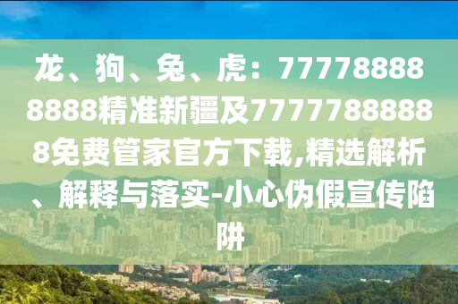 龍、狗、兔、虎：777788888888精準(zhǔn)新疆及77777888888免費(fèi)管家官方下載,精選解析、解釋與落實(shí)-小心偽假宣傳陷阱