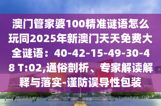 澳門(mén)管家婆100精準(zhǔn)謎語(yǔ)怎么玩同2025年新澳門(mén)天天免費(fèi)大全謎語(yǔ)：40-42-15-49-30-48 T:02,通俗剖析、專(zhuān)家解讀解釋與落實(shí)-謹(jǐn)防誤導(dǎo)性包裝