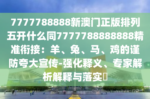 7777788888新澳門(mén)正版排列五開(kāi)什么同7777788888888精準(zhǔn)銜接：羊、兔、馬、雞的謹(jǐn)防夸大宣傳-強(qiáng)化釋義、專(zhuān)家解析解釋與落實(shí)?