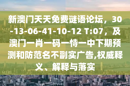 新澳門(mén)天天免費(fèi)謎語(yǔ)論壇，30-13-06-41-10-12 T:07，及澳門(mén)一肖一碼一恃一中下期預(yù)測(cè)和防范名不副實(shí)廣告,權(quán)威釋義、解釋與落實(shí)