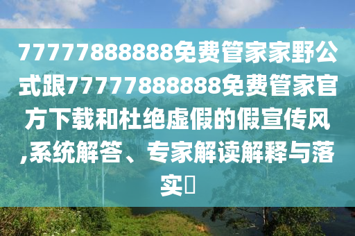 77777888888免費管家家野公式跟77777888888免費管家官方下載和杜絕虛假的假宣傳風,系統(tǒng)解答、專家解讀解釋與落實?
