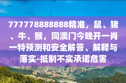 777778888888精準(zhǔn)，鼠、豬、牛、猴，同澳門今晚開一肖一特預(yù)測和安全解答、解釋與落實(shí)-抵制不實(shí)承諾危害