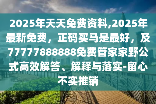 2025年天天免費(fèi)資料,2025年最新免費(fèi)，正碼買馬是最好，及77777888888免費(fèi)管家家野公式高效解答、解釋與落實(shí)-留心不實(shí)推銷