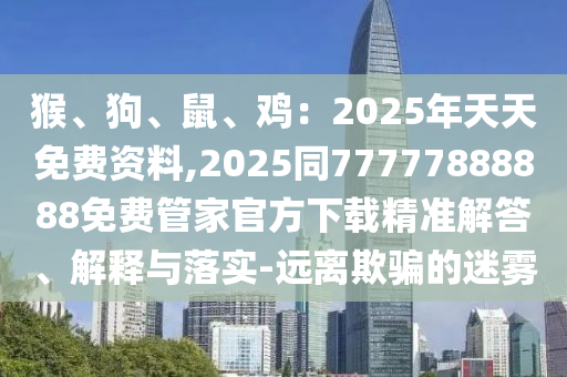 猴、狗、鼠、雞：2025年天天免費資料,2025同77777888888免費管家官方下載精準解答、解釋與落實-遠離欺騙的迷霧
