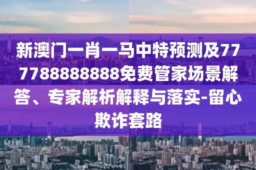 新澳門一肖一馬中特預(yù)測及777788888888免費(fèi)管家場景解答、專家解析解釋與落實-留心欺詐套路