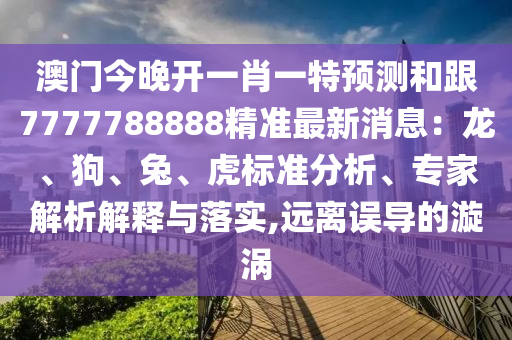 澳門今晚開一肖一特預(yù)測和跟7777788888精準(zhǔn)最新消息：龍、狗、兔、虎標(biāo)準(zhǔn)分析、專家解析解釋與落實,遠(yuǎn)離誤導(dǎo)的漩渦