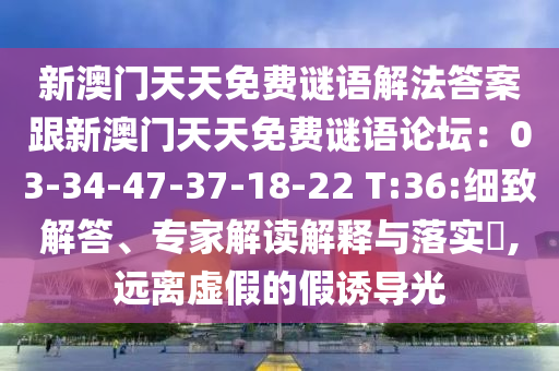 新澳門天天免費(fèi)謎語解法答案跟新澳門天天免費(fèi)謎語論壇：03-34-47-37-18-22 T:36:細(xì)致解答、專家解讀解釋與落實?,遠(yuǎn)離虛假的假誘導(dǎo)光