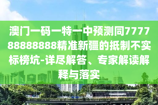 澳門一碼一特一中預(yù)測(cè)同777788888888精準(zhǔn)新疆的抵制不實(shí)標(biāo)榜坑-詳盡解答、專家解讀解釋與落實(shí)