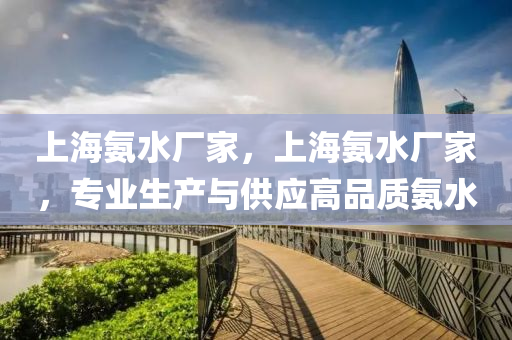上海氨水廠家，上海氨水廠家，專業(yè)生產(chǎn)與供應(yīng)高品質(zhì)氨水