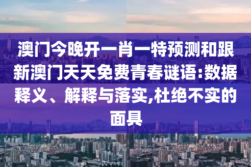 澳門今晚開一肖一特預(yù)測和跟新澳門天天免費(fèi)青春謎語:數(shù)據(jù)釋義、解釋與落實(shí),杜絕不實(shí)的面具