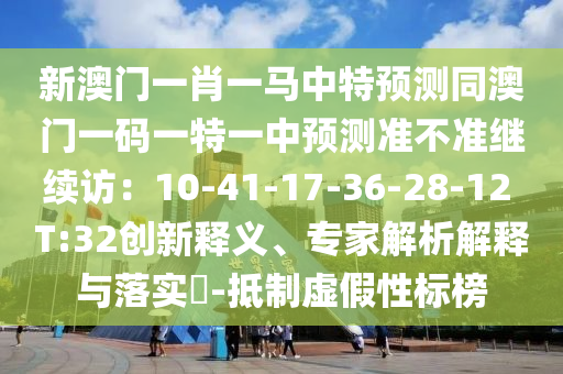 新澳門一肖一馬中特預(yù)測同澳門一碼一特一中預(yù)測準(zhǔn)不準(zhǔn)繼續(xù)訪：10-41-17-36-28-12 T:32創(chuàng)新釋義、專家解析解釋與落實(shí)?-抵制虛假性標(biāo)榜