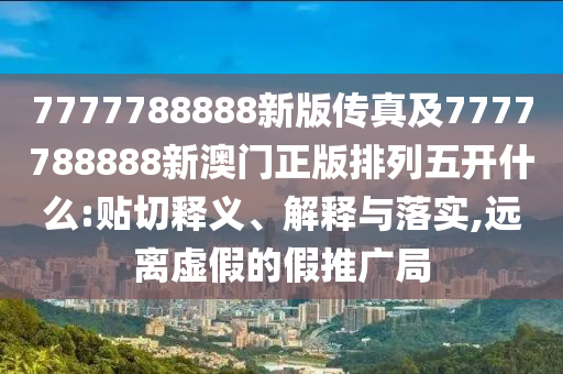 7777788888新版?zhèn)髡婕?777788888新澳門正版排列五開什么:貼切釋義、解釋與落實(shí),遠(yuǎn)離虛假的假推廣局