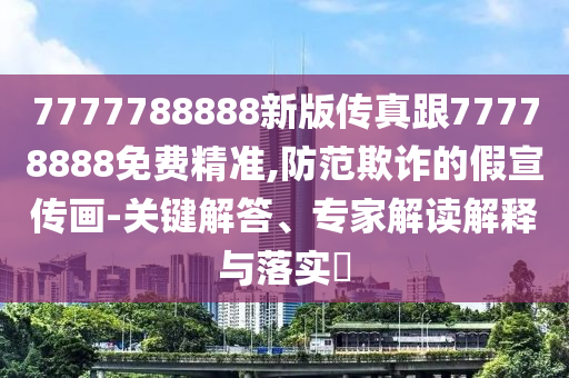 7777788888新版?zhèn)髡娓?7778888免費(fèi)精準(zhǔn),防范欺詐的假宣傳畫-關(guān)鍵解答、專家解讀解釋與落實(shí)?