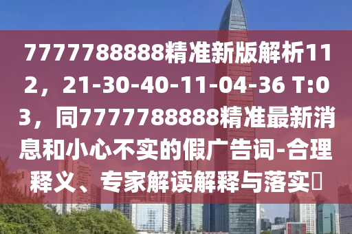 7777788888精準(zhǔn)新版解析112，21-30-40-11-04-36 T:03，同7777788888精準(zhǔn)最新消息和小心不實(shí)的假廣告詞-合理釋義、專家解讀解釋與落實(shí)?
