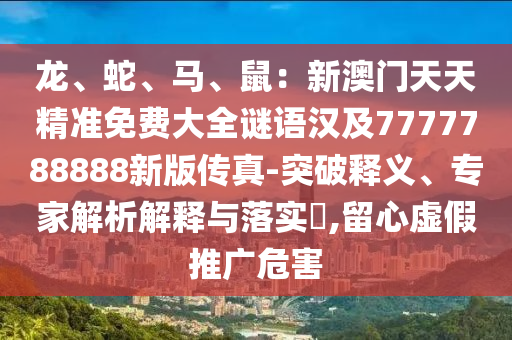 龍、蛇、馬、鼠：新澳門天天精準(zhǔn)免費(fèi)大全謎語漢及7777788888新版?zhèn)髡?突破釋義、專家解析解釋與落實(shí)?,留心虛假推廣危害