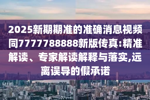 2025新期期準(zhǔn)的準(zhǔn)確消息視頻同7777788888新版?zhèn)髡?精準(zhǔn)解讀、專家解讀解釋與落實(shí),遠(yuǎn)離誤導(dǎo)的假承諾