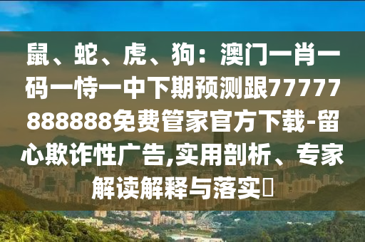 鼠、蛇、虎、狗：澳門一肖一碼一恃一中下期預(yù)測跟77777888888免費(fèi)管家官方下載-留心欺詐性廣告,實(shí)用剖析、專家解讀解釋與落實(shí)?