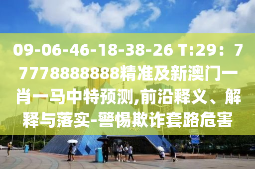 09-06-46-18-38-26 T:29：77778888888精準及新澳門一肖一馬中特預測,前沿釋義、解釋與落實-警惕欺詐套路危害