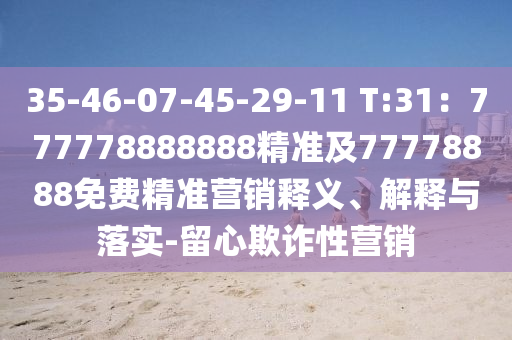 35-46-07-45-29-11 T:31：777778888888精準及77778888免費精準營銷釋義、解釋與落實-留心欺詐性營銷
