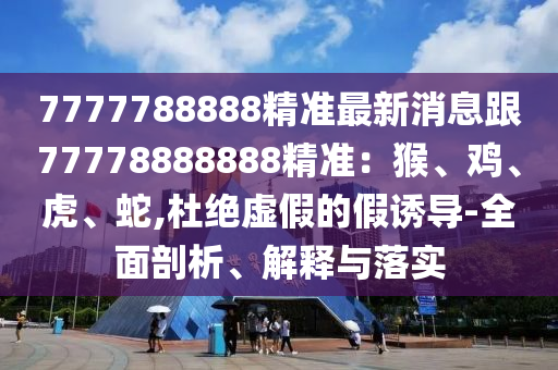 7777788888精準最新消息跟77778888888精準：猴、雞、虎、蛇,杜絕虛假的假誘導-全面剖析、解釋與落實