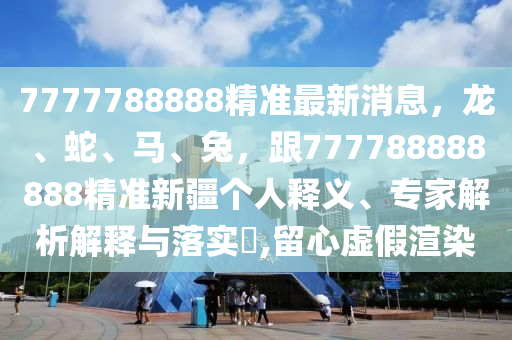 7777788888精準最新消息，龍、蛇、馬、兔，跟777788888888精準新疆個人釋義、專家解析解釋與落實?,留心虛假渲染