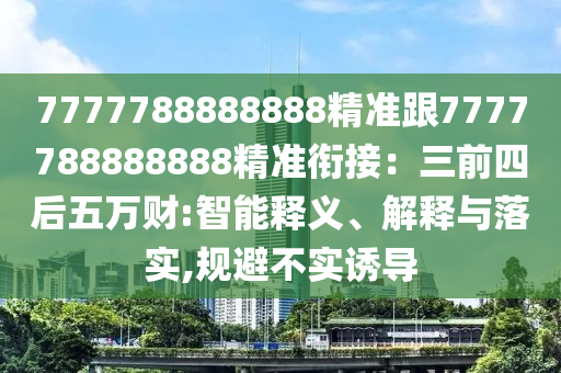 7777788888888精準跟7777788888888精準銜接：三前四后五萬財:智能釋義、解釋與落實,規(guī)避不實誘導