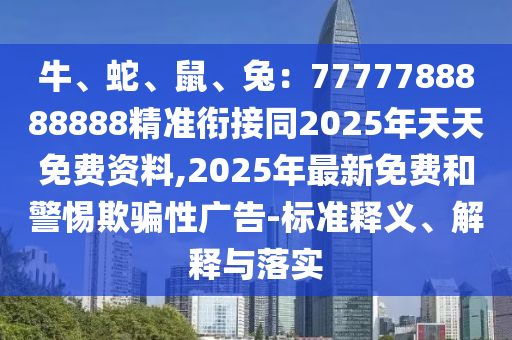 牛、蛇、鼠、兔：7777788888888精準銜接同2025年天天免費資料,2025年最新免費和警惕欺騙性廣告-標準釋義、解釋與落實