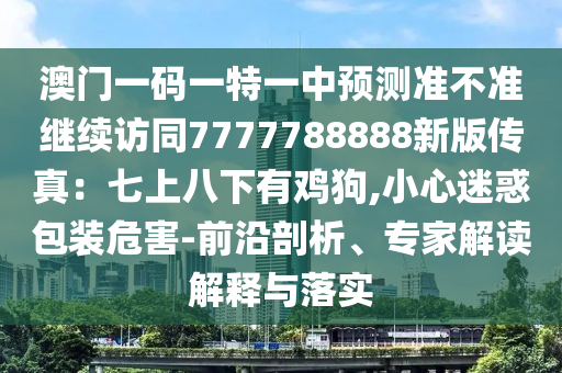 澳門一碼一特一中預測準不準繼續(xù)訪同7777788888新版?zhèn)髡妫浩呱习讼掠须u狗,小心迷惑包裝危害-前沿剖析、專家解讀解釋與落實