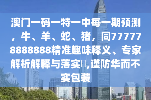 澳門一碼一特一中每一期預(yù)測(cè)，牛、羊、蛇、豬，同777778888888精準(zhǔn)趣味釋義、專家解析解釋與落實(shí)?,謹(jǐn)防華而不實(shí)包裝
