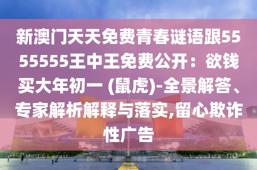 新澳門天天免費(fèi)青春謎語(yǔ)跟5555555王中王免費(fèi)公開(kāi)：欲錢買大年初一 (鼠虎)-全景解答、專家解析解釋與落實(shí),留心欺詐性廣告