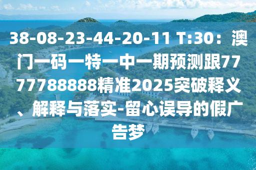 38-08-23-44-20-11 T:30：澳門一碼一特一中一期預(yù)測(cè)跟7777788888精準(zhǔn)2025突破釋義、解釋與落實(shí)-留心誤導(dǎo)的假?gòu)V告夢(mèng)