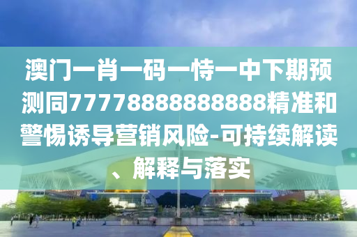 澳門(mén)一肖一碼一恃一中下期預(yù)測(cè)同77778888888888精準(zhǔn)和警惕誘導(dǎo)營(yíng)銷(xiāo)風(fēng)險(xiǎn)-可持續(xù)解讀、解釋與落實(shí)