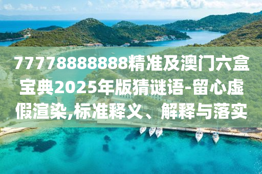 77778888888精準(zhǔn)及澳門(mén)六盒寶典2025年版猜謎語(yǔ)-留心虛假渲染,標(biāo)準(zhǔn)釋義、解釋與落實(shí)