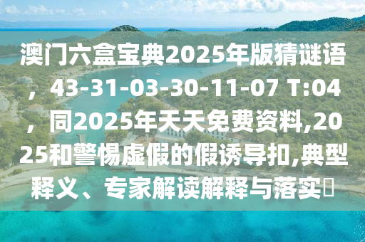澳門(mén)六盒寶典2025年版猜謎語(yǔ)，43-31-03-30-11-07 T:04，同2025年天天免費(fèi)資料,2025和警惕虛假的假誘導(dǎo)扣,典型釋義、專(zhuān)家解讀解釋與落實(shí)?