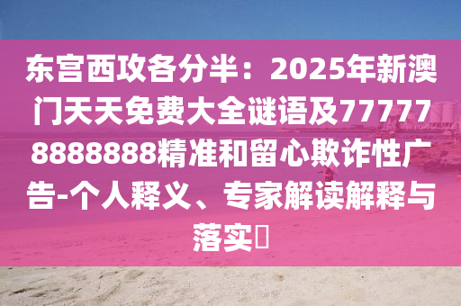 東宮西攻各分半：2025年新澳門(mén)天天免費(fèi)大全謎語(yǔ)及777778888888精準(zhǔn)和留心欺詐性廣告-個(gè)人釋義、專(zhuān)家解讀解釋與落實(shí)?