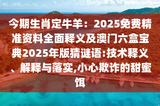 今期生肖定牛羊：2025免費(fèi)精準(zhǔn)資料全面釋義及澳門(mén)六盒寶典2025年版猜謎語(yǔ):技術(shù)釋義、解釋與落實(shí),小心欺詐的甜蜜餌