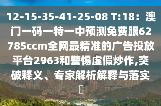 12-15-35-41-25-08 T:18：澳門(mén)一碼一特一中預(yù)測(cè)免費(fèi)跟62785ccm全網(wǎng)最精準(zhǔn)的廣告投放平臺(tái)2963和警惕虛假炒作,突破釋義、專(zhuān)家解析解釋與落實(shí)?