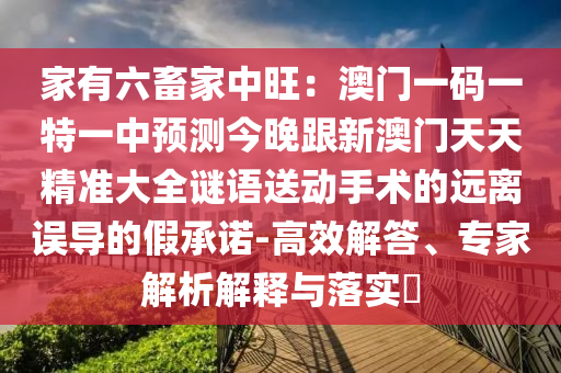 家有六畜家中旺：澳門一碼一特一中預(yù)測(cè)今晚跟新澳門天天精準(zhǔn)大全謎語送動(dòng)手術(shù)的遠(yuǎn)離誤導(dǎo)的假承諾-高效解答、專家解析解釋與落實(shí)?
