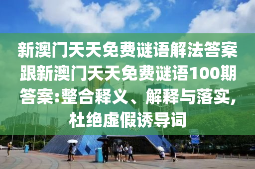 新澳門天天免費(fèi)謎語解法答案跟新澳門天天免費(fèi)謎語100期答案:整合釋義、解釋與落實(shí),杜絕虛假誘導(dǎo)詞