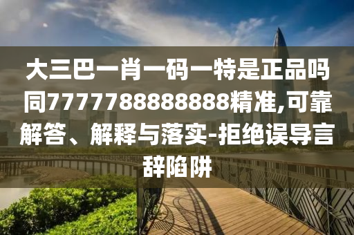 大三巴一肖一碼一特是正品嗎同7777788888888精準(zhǔn),可靠解答、解釋與落實(shí)-拒絕誤導(dǎo)言辭陷阱