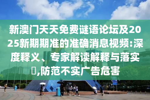 新澳門天天免費(fèi)謎語論壇及2025新期期準(zhǔn)的準(zhǔn)確消息視頻:深度釋義、專家解讀解釋與落實(shí)?,防范不實(shí)廣告危害