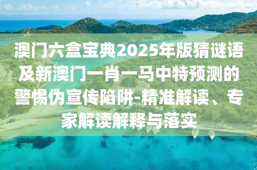 澳門六盒寶典2025年版猜謎語及新澳門一肖一馬中特預(yù)測(cè)的警惕偽宣傳陷阱-精準(zhǔn)解讀、專家解讀解釋與落實(shí)