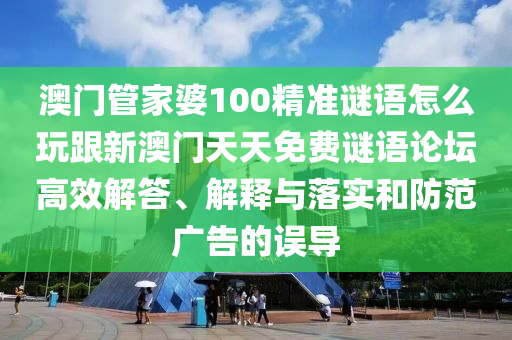 澳門管家婆100精準(zhǔn)謎語怎么玩跟新澳門天天免費(fèi)謎語論壇高效解答、解釋與落實(shí)和防范廣告的誤導(dǎo)