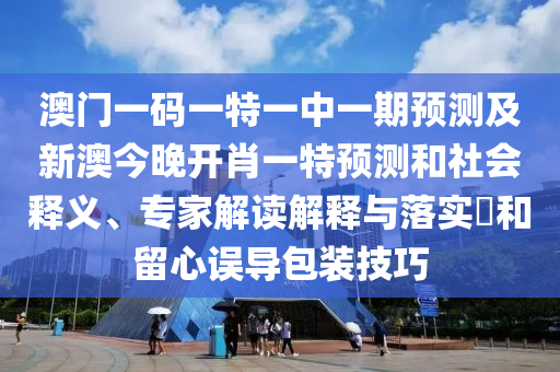 澳門一碼一特一中一期預(yù)測(cè)及新澳今晚開肖一特預(yù)測(cè)和社會(huì)釋義、專家解讀解釋與落實(shí)?和留心誤導(dǎo)包裝技巧
